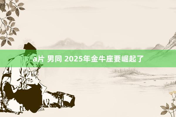 a片 男同 2025年金牛座要崛起了