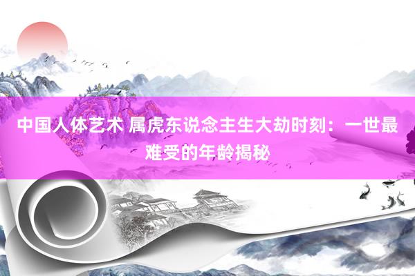 中国人体艺术 属虎东说念主生大劫时刻：一世最难受的年龄揭秘