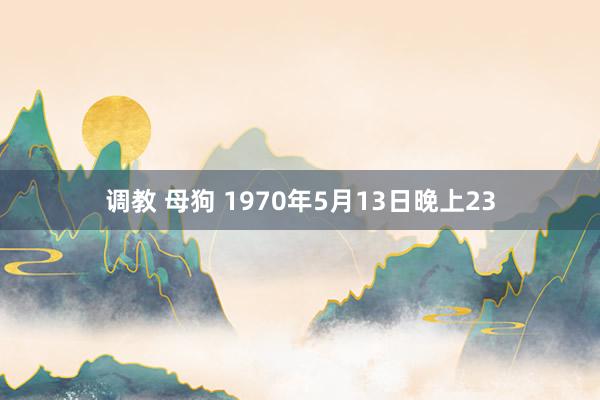 调教 母狗 1970年5月13日晚上23