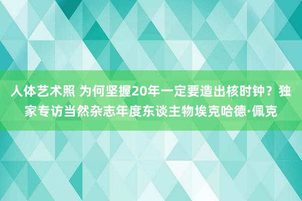 人体艺术照 为何坚握20年一定要造出核时钟？独家专访当然杂志年度东谈主物埃克哈德·佩克