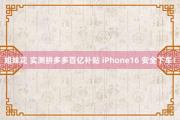 姐妹花 实测拼多多百亿补贴 iPhone16 安全下车！