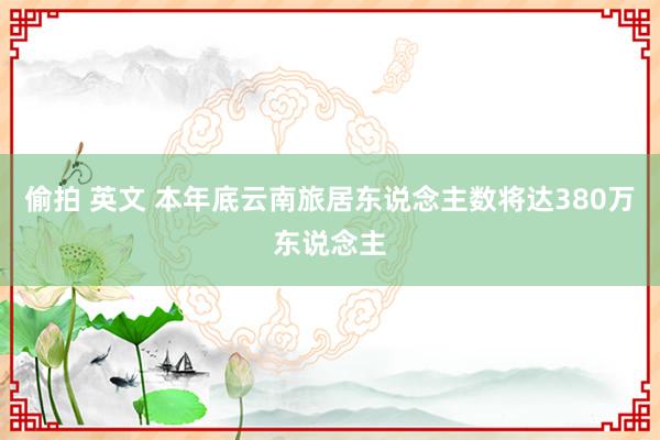 偷拍 英文 本年底云南旅居东说念主数将达380万东说念主