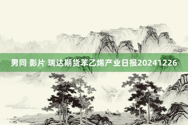 男同 影片 瑞达期货苯乙烯产业日报20241226