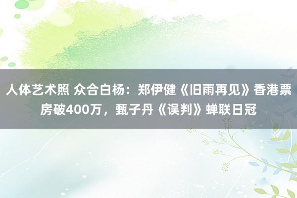 人体艺术照 众合白杨：郑伊健《旧雨再见》香港票房破400万，甄子丹《误判》蝉联日冠