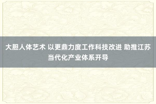 大胆人体艺术 以更鼎力度工作科技改进 助推江苏当代化产业体系开导