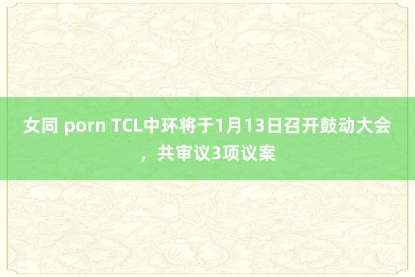 女同 porn TCL中环将于1月13日召开鼓动大会，共审议3项议案