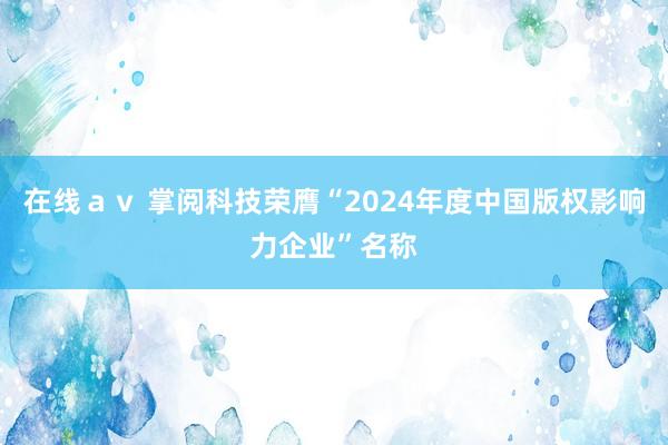 在线ａｖ 掌阅科技荣膺“2024年度中国版权影响力企业”名称