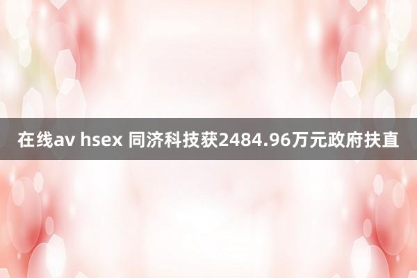 在线av hsex 同济科技获2484.96万元政府扶直