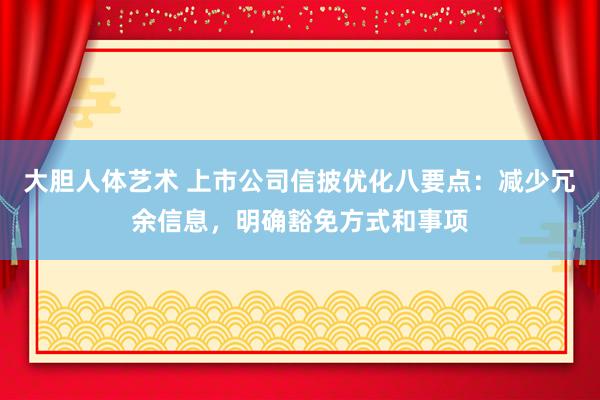 大胆人体艺术 上市公司信披优化八要点：减少冗余信息，明确豁免方式和事项