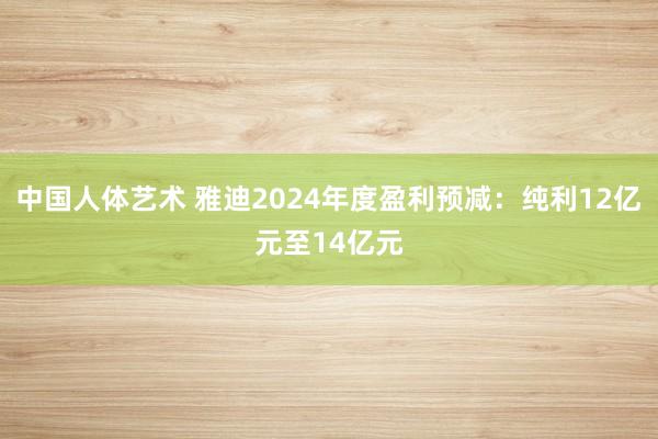 中国人体艺术 雅迪2024年度盈利预减：纯利12亿元至14亿元