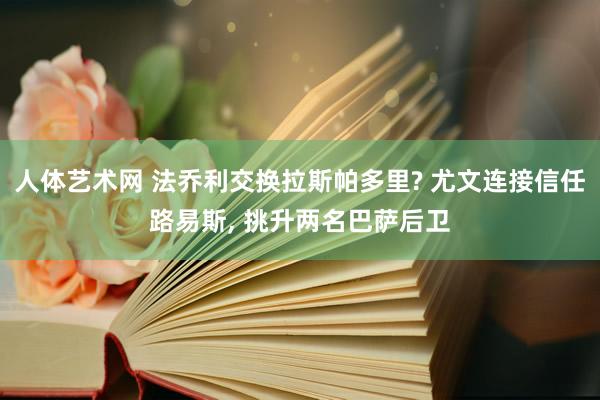 人体艺术网 法乔利交换拉斯帕多里? 尤文连接信任路易斯， 挑升两名巴萨后卫