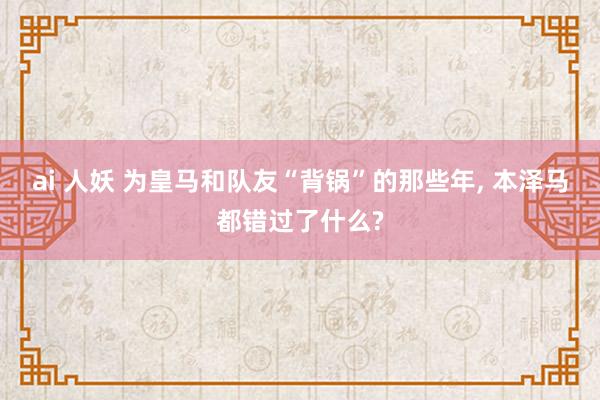 ai 人妖 为皇马和队友“背锅”的那些年， 本泽马都错过了什么?