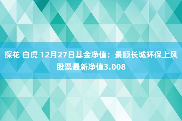 探花 白虎 12月27日基金净值：景顺长城环保上风股票最新净值3.008