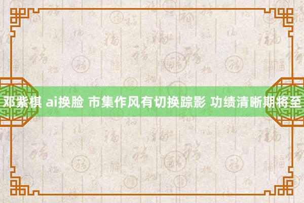 邓紫棋 ai换脸 市集作风有切换踪影 功绩清晰期将至