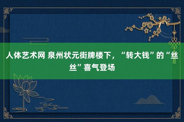 人体艺术网 泉州状元街牌楼下，“转大钱”的“丝丝”喜气登场