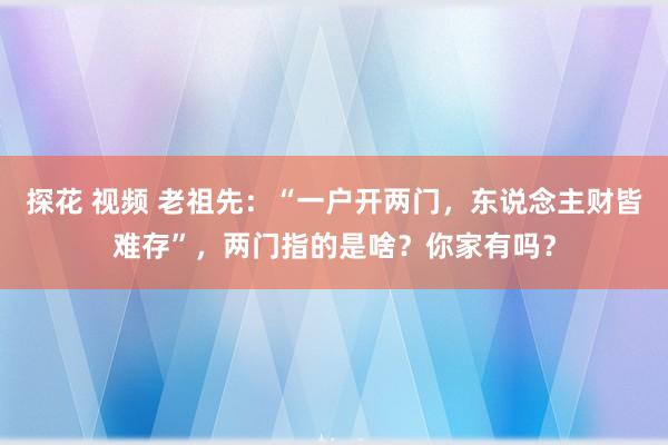 探花 视频 老祖先：“一户开两门，东说念主财皆难存”，两门指的是啥？你家有吗？