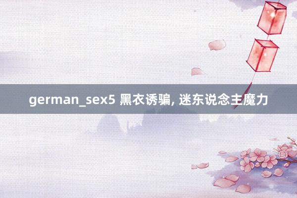 german_sex5 黑衣诱骗， 迷东说念主魔力