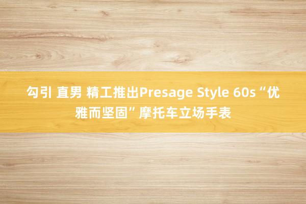 勾引 直男 精工推出Presage Style 60s“优雅而坚固”摩托车立场手表