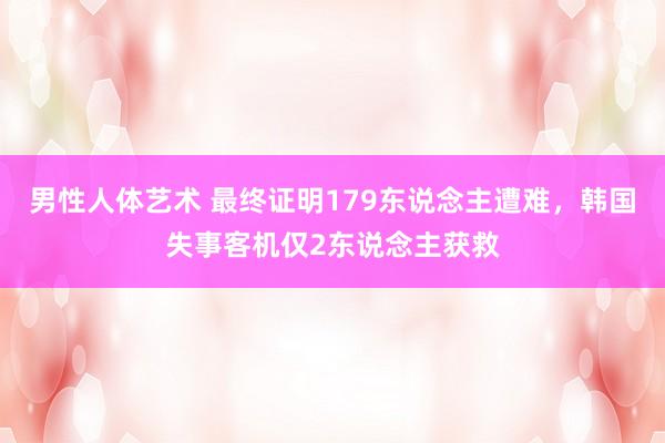 男性人体艺术 最终证明179东说念主遭难，韩国失事客机仅2东说念主获救