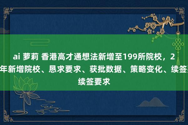 ai 萝莉 香港高才通想法新增至199所院校，2025年新增院校、恳求要求、获批数据、策略变化、续签要求