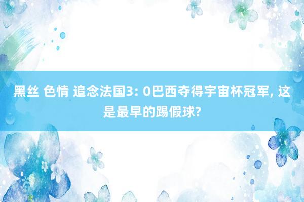 黑丝 色情 追念法国3: 0巴西夺得宇宙杯冠军， 这是最早的踢假球?