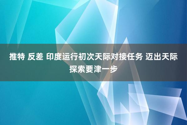 推特 反差 印度运行初次天际对接任务 迈出天际探索要津一步