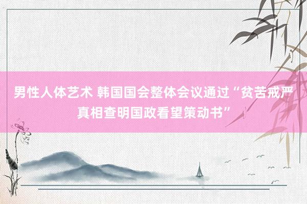 男性人体艺术 韩国国会整体会议通过“贫苦戒严真相查明国政看望策动书”