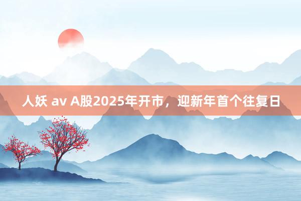 人妖 av A股2025年开市，迎新年首个往复日