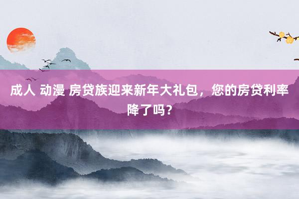 成人 动漫 房贷族迎来新年大礼包，您的房贷利率降了吗？