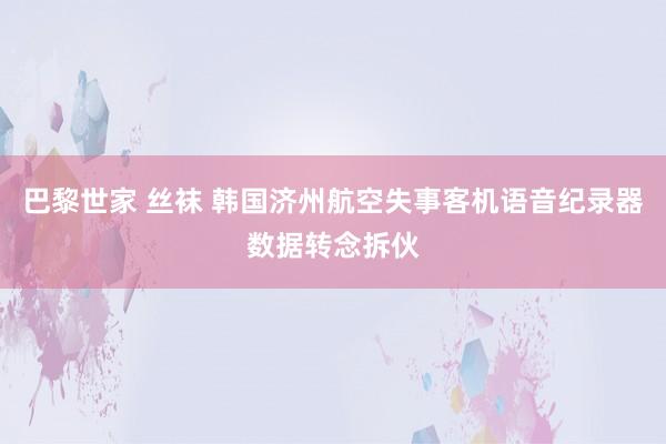 巴黎世家 丝袜 韩国济州航空失事客机语音纪录器数据转念拆伙