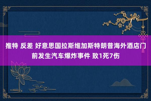 推特 反差 好意思国拉斯维加斯特朗普海外酒店门前发生汽车爆炸事件 致1死7伤