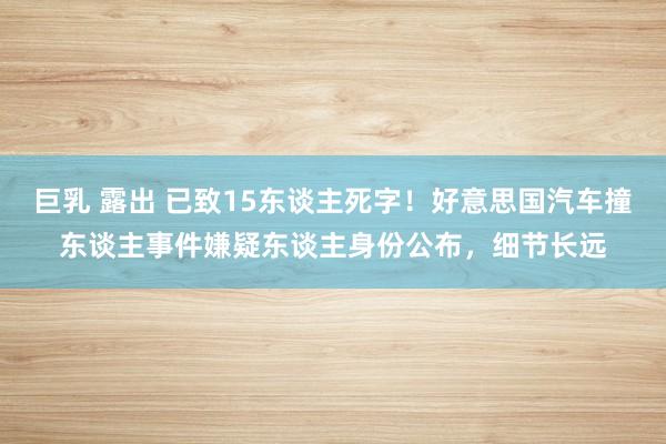 巨乳 露出 已致15东谈主死字！好意思国汽车撞东谈主事件嫌疑东谈主身份公布，细节长远