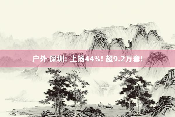 户外 深圳: 上扬44%! 超9.2万套!