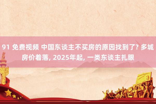 91 免费视频 中国东谈主不买房的原因找到了? 多城房价着落， 2025年起， 一类东谈主扎眼