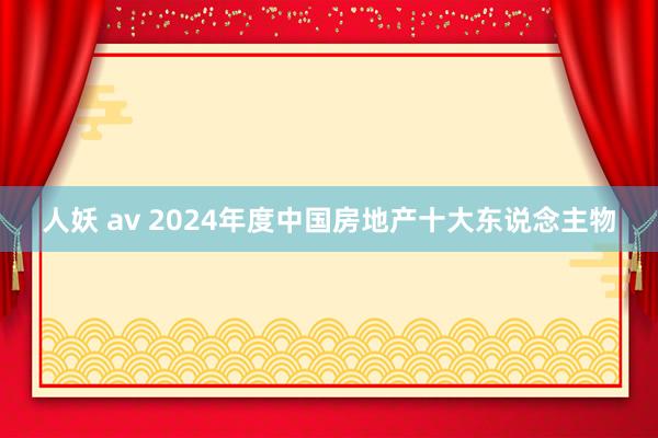 人妖 av 2024年度中国房地产十大东说念主物