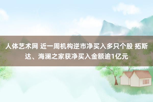 人体艺术网 近一周机构逆市净买入多只个股 拓斯达、海澜之家获净买入金额逾1亿元