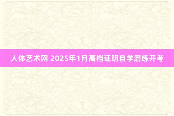 人体艺术网 2025年1月高档证明自学磨练开考