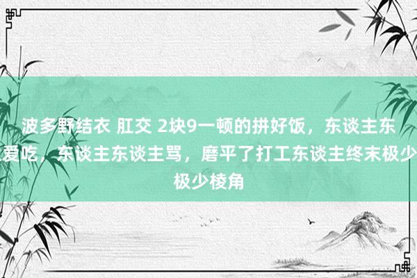 波多野结衣 肛交 2块9一顿的拼好饭，东谈主东谈主爱吃，东谈主东谈主骂，磨平了打工东谈主终末极少棱角