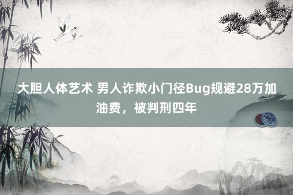 大胆人体艺术 男人诈欺小门径Bug规避28万加油费，被判刑四年