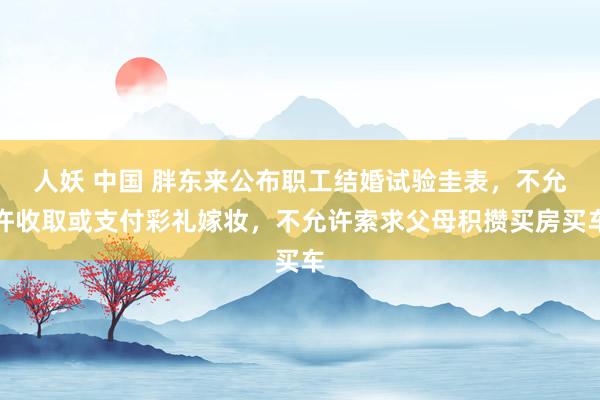 人妖 中国 胖东来公布职工结婚试验圭表，不允许收取或支付彩礼嫁妆，不允许索求父母积攒买房买车