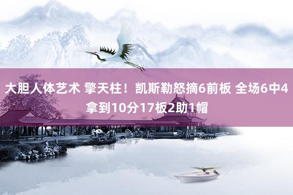 大胆人体艺术 擎天柱！凯斯勒怒摘6前板 全场6中4拿到10分17板2助1帽