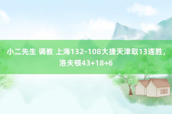 小二先生 调教 上海132-108大捷天津取13连胜，洛夫顿43+18+6