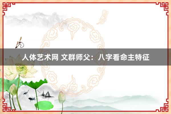 人体艺术网 文群师父：八字看命主特征