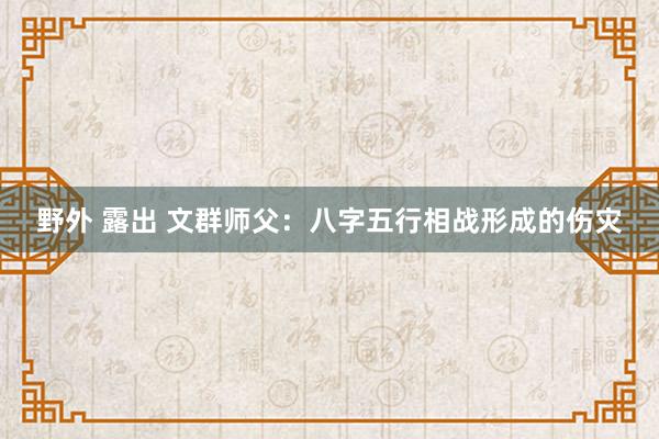 野外 露出 文群师父：八字五行相战形成的伤灾