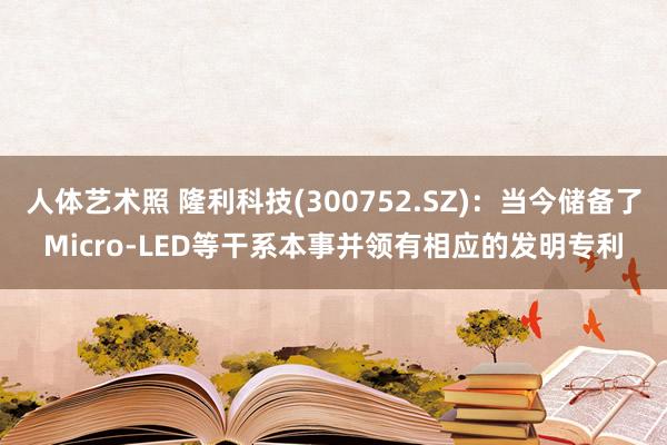 人体艺术照 隆利科技(300752.SZ)：当今储备了Micro-LED等干系本事并领有相应的发明专利