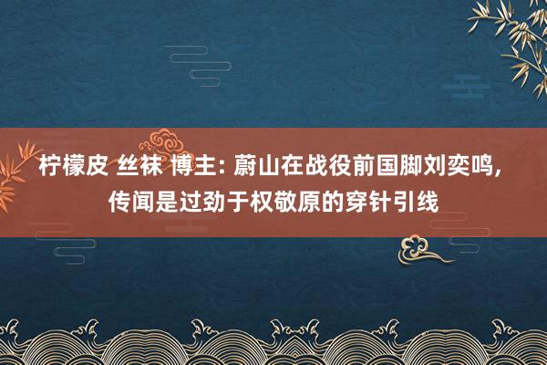 柠檬皮 丝袜 博主: 蔚山在战役前国脚刘奕鸣， 传闻是过劲于权敬原的穿针引线