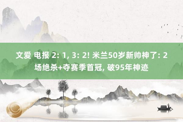 文爱 电报 2: 1， 3: 2! 米兰50岁新帅神了: 2场绝杀+夺赛季首冠， 破95年神迹