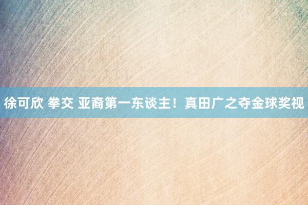 徐可欣 拳交 亚裔第一东谈主！真田广之夺金球奖视