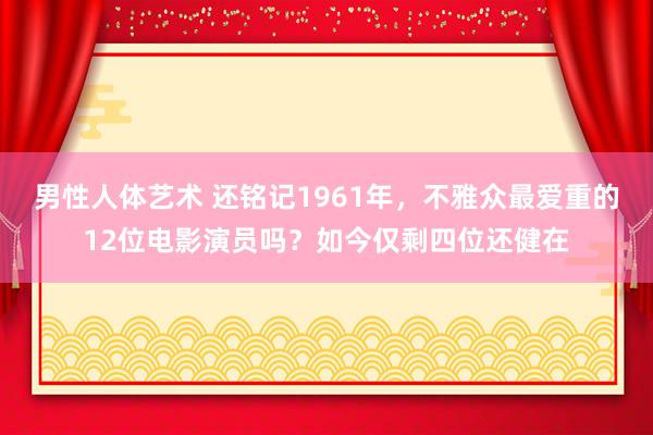 男性人体艺术 还铭记1961年，不雅众最爱重的12位电影演员吗？如今仅剩四位还健在