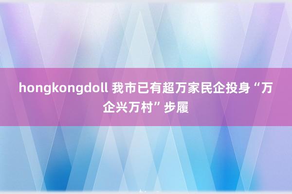 hongkongdoll 我市已有超万家民企投身“万企兴万村”步履